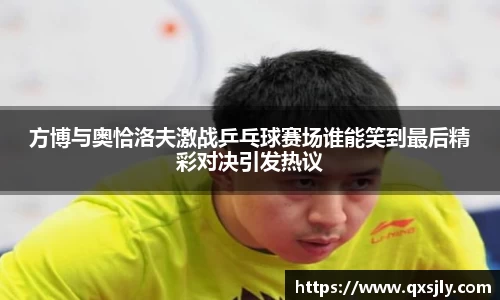 方博与奥恰洛夫激战乒乓球赛场谁能笑到最后精彩对决引发热议